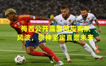 梅西公开露面回应离队风波,眼神坚定直面未来