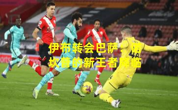 伊布转会巴萨：诺坎普的新王者降临