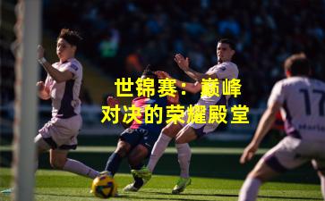  世锦赛：巅峰对决的荣耀殿堂