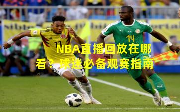 NBA直播回放在哪看？球迷必备观赛指南