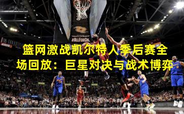 篮网激战凯尔特人季后赛全场回放：巨星对决与战术博弈