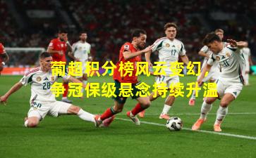 葡超积分榜风云变幻,争冠保级悬念持续升温
