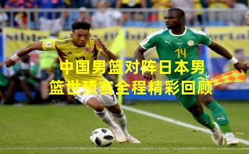 中国男篮对阵日本男篮世预赛全程精彩回顾