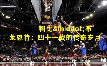  科比·布莱恩特：四十一载的传奇岁月