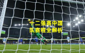 十二强赛中国队赛程全解析