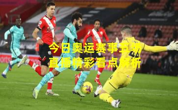 今日奥运赛事五场直播精彩看点解析