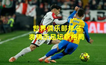 世界俱乐部排名表揭示足坛新格局