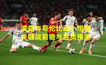 波兰与哥伦比亚小组赛关键战前瞻与胜负预测