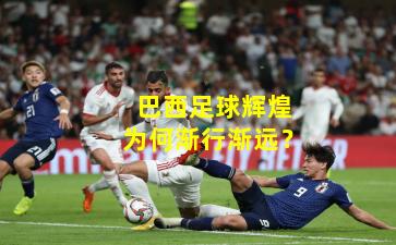 巴西足球辉煌为何渐行渐远？